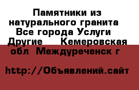 Памятники из натурального гранита - Все города Услуги » Другие   . Кемеровская обл.,Междуреченск г.